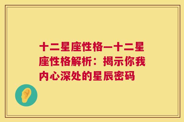 十二星座性格—十二星座性格解析：揭示你我内心深处的星辰密码