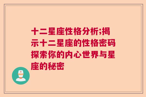 十二星座性格分析;揭示十二星座的性格密码探索你的内心世界与星座的秘密