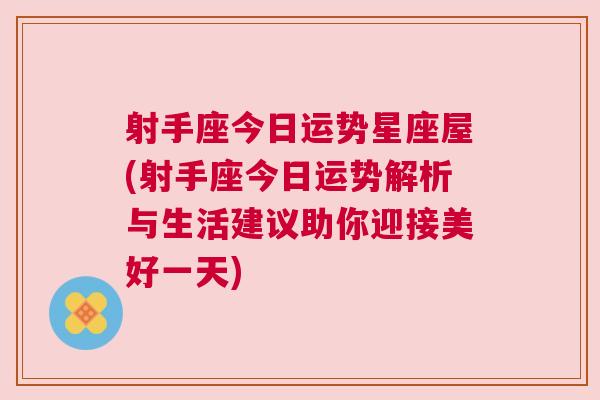 射手座今日运势星座屋(射手座今日运势解析与生活建议助你迎接美好一天)