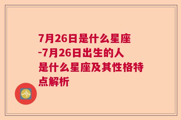 7月26日是什么星座-7月26日出生的人是什么星座及其性格特点解析