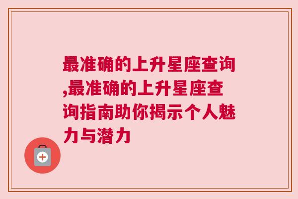 最准确的上升星座查询,最准确的上升星座查询指南助你揭示个人魅力与潜力