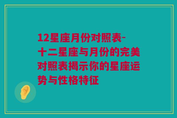 12星座月份对照表-十二星座与月份的完美对照表揭示你的星座运势与性格特征