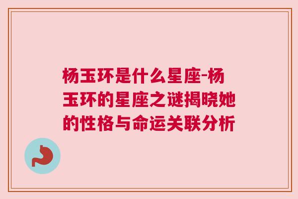 杨玉环是什么星座-杨玉环的星座之谜揭晓她的性格与命运关联分析