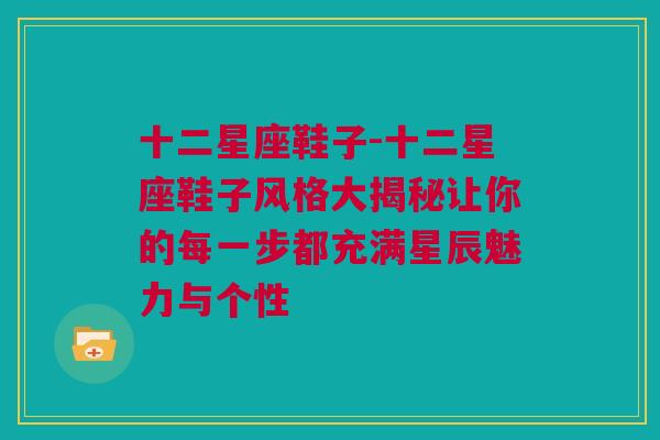 十二星座鞋子-十二星座鞋子风格大揭秘让你的每一步都充满星辰魅力与个性