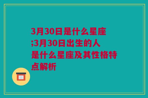 3月30日是什么星座;3月30日出生的人是什么星座及其性格特点解析