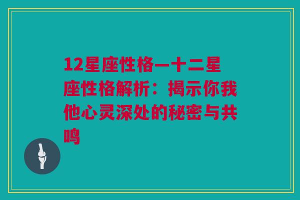 12星座性格—十二星座性格解析：揭示你我他心灵深处的秘密与共鸣