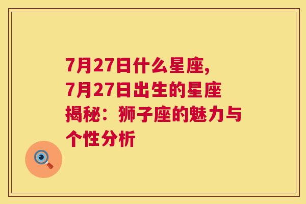 7月27日什么星座,7月27日出生的星座揭秘：狮子座的魅力与个性分析