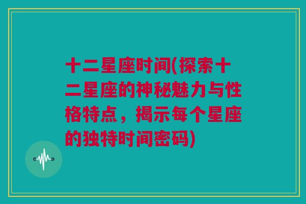 十二星座时间(探索十二星座的神秘魅力与性格特点，揭示每个星座的独特时间密码)