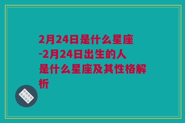 2月24日是什么星座-2月24日出生的人是什么星座及其性格解析