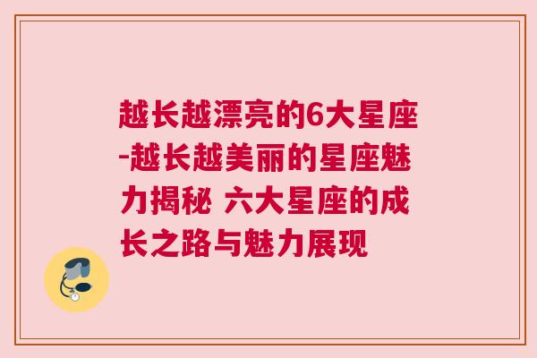 越长越漂亮的6大星座-越长越美丽的星座魅力揭秘 六大星座的成长之路与魅力展现