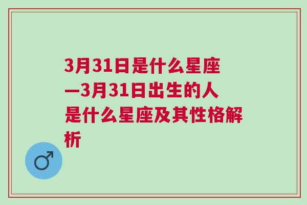 3月31日是什么星座—3月31日出生的人是什么星座及其性格解析