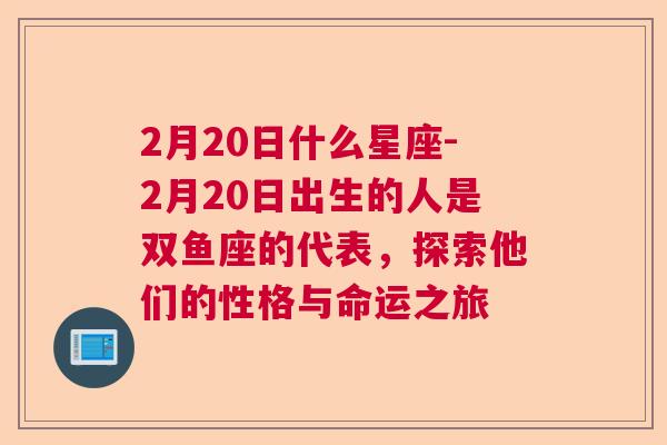 2月20日什么星座-2月20日出生的人是双鱼座的代表，探索他们的性格与命运之旅