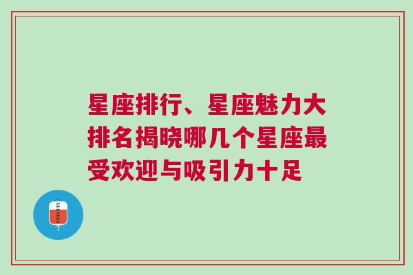 星座排行、星座魅力大排名揭晓哪几个星座最受欢迎与吸引力十足