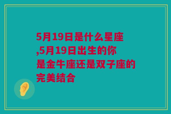 5月19日是什么星座,5月19日出生的你是金牛座还是双子座的完美结合