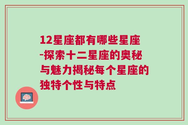 12星座都有哪些星座-探索十二星座的奥秘与魅力揭秘每个星座的独特个性与特点