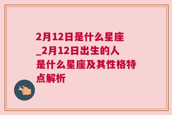 2月12日是什么星座_2月12日出生的人是什么星座及其性格特点解析