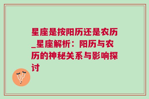 星座是按阳历还是农历_星座解析：阳历与农历的神秘关系与影响探讨