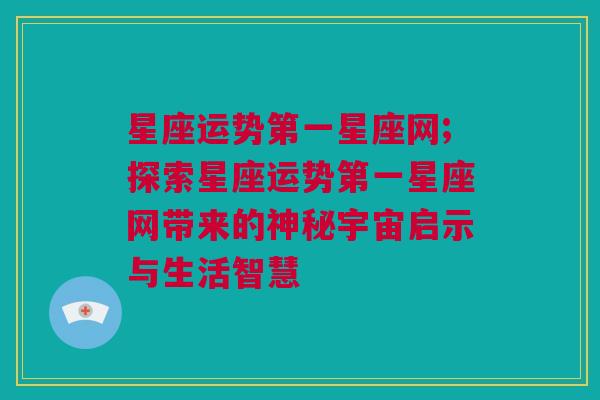 星座运势第一星座网;探索星座运势第一星座网带来的神秘宇宙启示与生活智慧