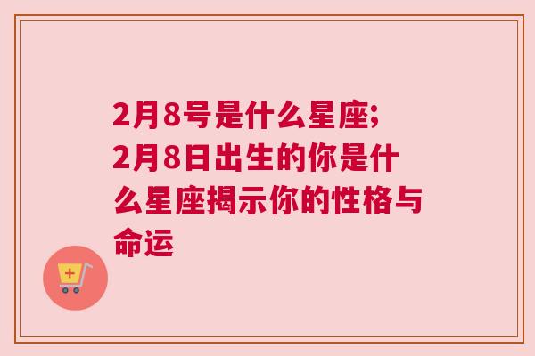 2月8号是什么星座;2月8日出生的你是什么星座揭示你的性格与命运