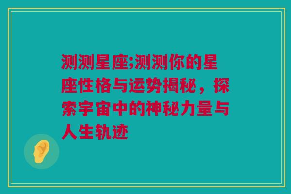 测测星座;测测你的星座性格与运势揭秘，探索宇宙中的神秘力量与人生轨迹