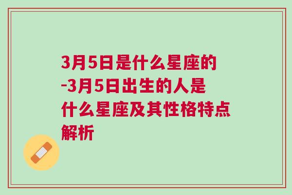 3月5日是什么星座的-3月5日出生的人是什么星座及其性格特点解析