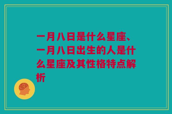 一月八日是什么星座、一月八日出生的人是什么星座及其性格特点解析