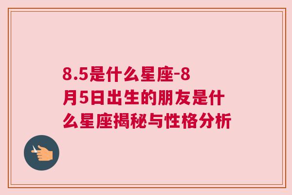 8.5是什么星座-8月5日出生的朋友是什么星座揭秘与性格分析