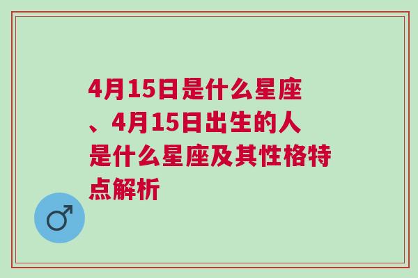 4月15日是什么星座、4月15日出生的人是什么星座及其性格特点解析