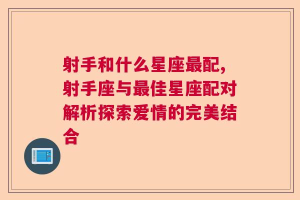 射手和什么星座最配,射手座与最佳星座配对解析探索爱情的完美结合