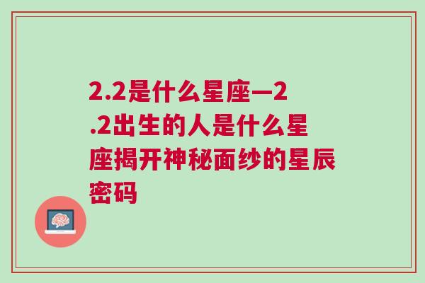 2.2是什么星座—2.2出生的人是什么星座揭开神秘面纱的星辰密码