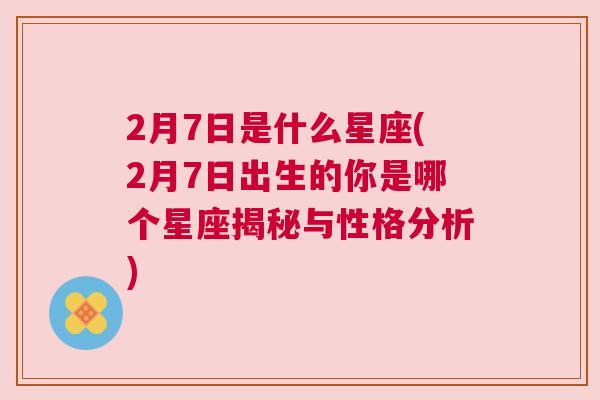 2月7日是什么星座(2月7日出生的你是哪个星座揭秘与性格分析)