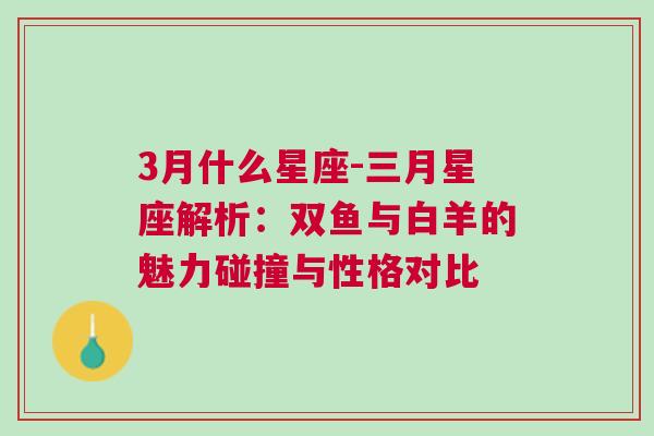 3月什么星座-三月星座解析：双鱼与白羊的魅力碰撞与性格对比