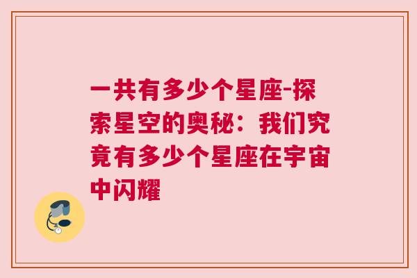 一共有多少个星座-探索星空的奥秘：我们究竟有多少个星座在宇宙中闪耀