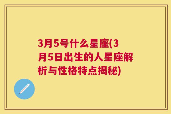 3月5号什么星座(3月5日出生的人星座解析与性格特点揭秘)