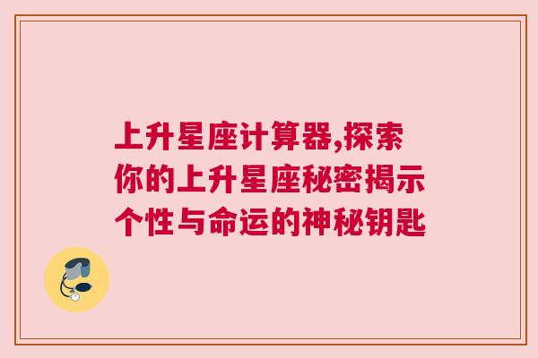 上升星座计算器,探索你的上升星座秘密揭示个性与命运的神秘钥匙