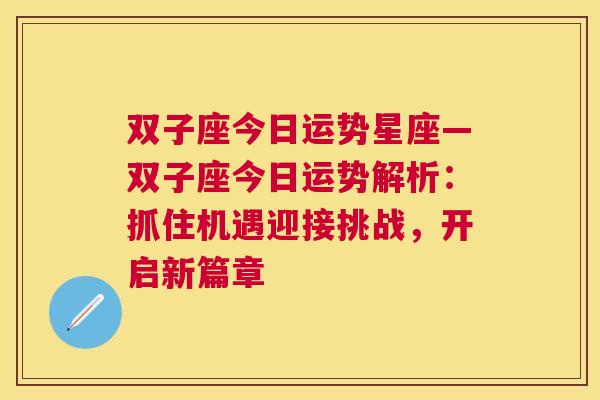 双子座今日运势星座—双子座今日运势解析：抓住机遇迎接挑战，开启新篇章