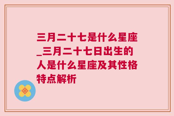 三月二十七是什么星座_三月二十七日出生的人是什么星座及其性格特点解析