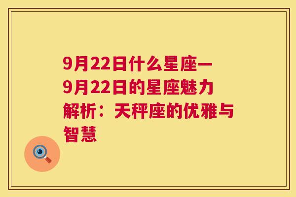 9月22日什么星座—9月22日的星座魅力解析：天秤座的优雅与智慧