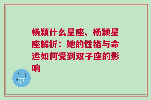 杨颖什么星座、杨颖星座解析：她的性格与命运如何受到双子座的影响