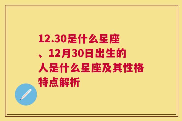 12.30是什么星座、12月30日出生的人是什么星座及其性格特点解析