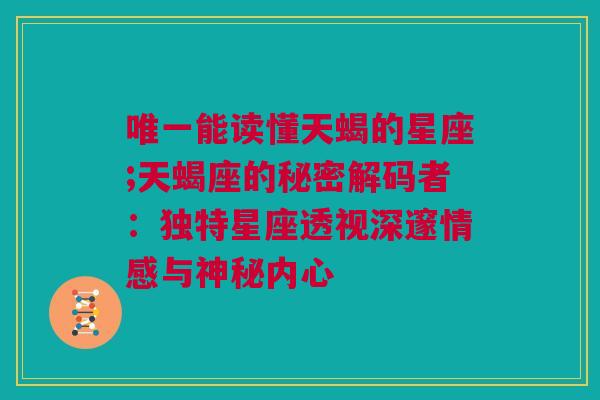 唯一能读懂天蝎的星座;天蝎座的秘密解码者：独特星座透视深邃情感与神秘内心