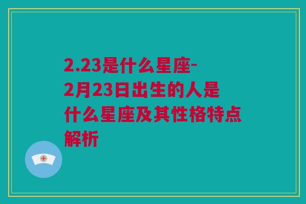 2.23是什么星座-2月23日出生的人是什么星座及其性格特点解析