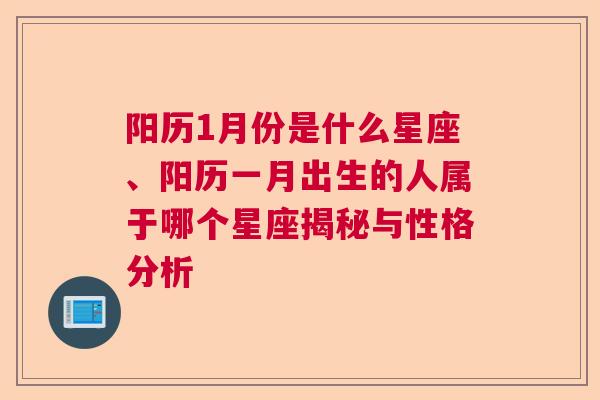 阳历1月份是什么星座、阳历一月出生的人属于哪个星座揭秘与性格分析