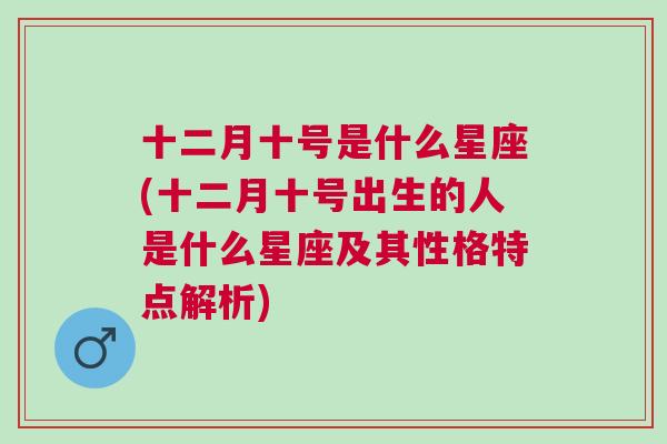 十二月十号是什么星座(十二月十号出生的人是什么星座及其性格特点解析)