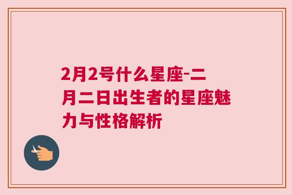 2月2号什么星座-二月二日出生者的星座魅力与性格解析