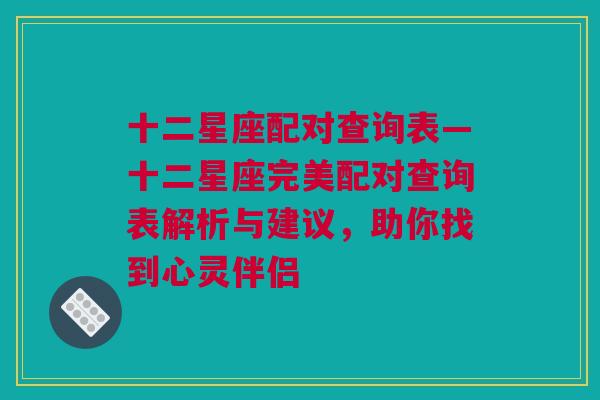 十二星座配对查询表—十二星座完美配对查询表解析与建议，助你找到心灵伴侣