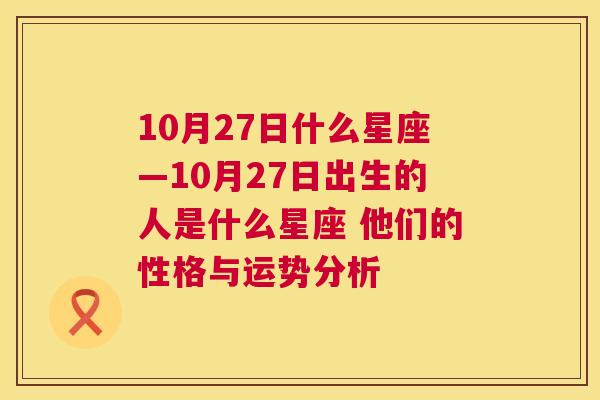 10月27日什么星座—10月27日出生的人是什么星座 他们的性格与运势分析