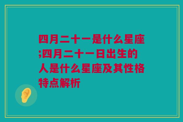 四月二十一是什么星座;四月二十一日出生的人是什么星座及其性格特点解析