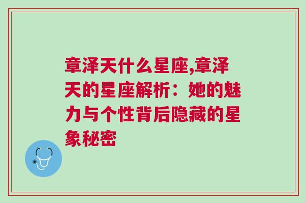 章泽天什么星座,章泽天的星座解析：她的魅力与个性背后隐藏的星象秘密