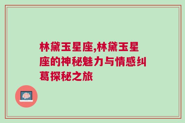 林黛玉星座,林黛玉星座的神秘魅力与情感纠葛探秘之旅